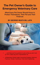 The Pet Owner’s Guide to Emergency Veterinary Care What Every Pet Owner Should Know to Protect Themselves, Their Pet and Their Finances【電子書籍】[ George Heath BS LATG ]
