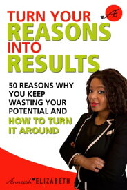 Turn Your Reasons Into Results 50 Reasons Why You Keep Wasting Your Potential And How To Turn It Around【電子書籍】[ Anneesh Elizabeth ]