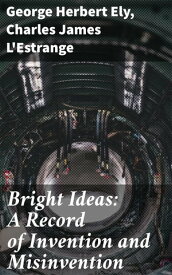 Bright Ideas: A Record of Invention and Misinvention【電子書籍】[ George Herbert Ely ]