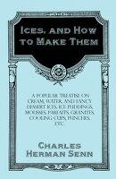 Ices, and How to Make Them - A Popular Treatise on Cream, Water, and Fancy Dessert Ices, Ice Puddings, Mouss…