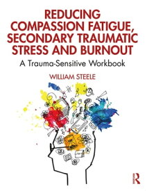 Reducing Compassion Fatigue, Secondary Traumatic Stress, and Burnout A Trauma-Sensitive Workbook【電子書籍】[ William Steele ]