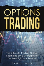Options Trading: The Ultimate Trading Guide. Learn Effective Strategies to Double-Digit Your Returns.【電子書籍】[ Gabriel Turner ]