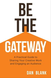 Be the Gateway A Practical Guide to Sharing Your Creative Work and Engaging an Audience【電子書籍】[ Dan Blank ]