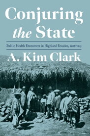 Conjuring the State Public Health Encounters in Highland Ecuador, 1908-1945【電子書籍】[ A. Kim Clark ]