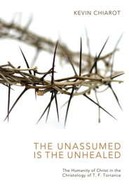 The Unassumed Is the Unhealed The Humanity of Christ in the Christology of T. F. Torrance【電子書籍】[ Kevin Chiarot ]