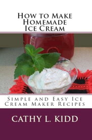 How to Make Homemade Ice Cream Simple and Easy Ice Cream Maker Recipes【電子書籍】[ Cathy Kidd ]