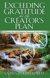 Exceeding Gratitude For The Creator's Plan Discover the Life-Changing Dynamic of Appreciation【電子書籍】[ Dr. James P. Gills, M.D. ]