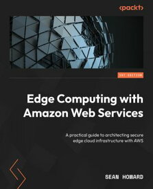 Edge Computing with Amazon Web Services A practical guide to architecting secure edge cloud infrastructure with AWS【電子書籍】[ Sean Howard ]