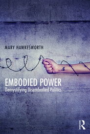 Embodied Power Demystifying Disembodied Politics【電子書籍】[ Mary Hawkesworth ]