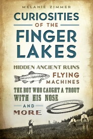 Curiosities of the Finger Lakes Hidden Ancient Ruins, Flying Machines, the Boy Who Caught a Trout with His Nose and More【電子書籍】[ Melanie Zimmer ]