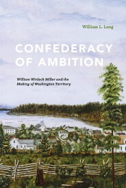 Confederacy of Ambition William Winlock Miller and the Making of Washington Territory【電子書籍】[ William L. Lang ]