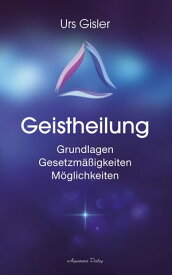 Geistheilung: Grundlagen - Gesetzm??igkeiten - M?glichkeiten【電子書籍】[ Urs Gisler ]