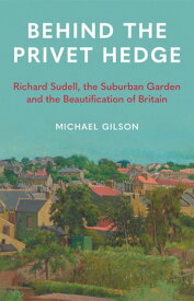 Behind the Privet Hedge Richard Sudell, the Suburban Garden and the Beautification of Britain【電子書籍】[ Michael Gilson ]