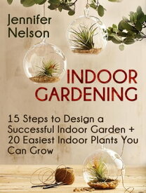 Indoor Gardening:15 Steps to Design a Successful Indoor Garden + 20 Easiest Indoor Plants You Can Grow【電子書籍】[ Jennifer Nelson ]