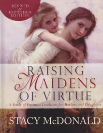 Raising Maidens of Virtue: A Study of Feminine Loveliness for Mothers and Daughters【電子書籍】[ Stacy McDonald ]