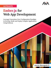 Ultimate Ember.js for Web App Development Leverage Convention Over Configuration Paradigm to Develop, Build, and Deploy Complex Applications Using Ember.js【電子書籍】[ Aswin Murugesh K ]