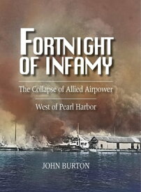 Fortnight of Infamy The Collapse of Allied Airpower West of Pearl Harbor, December 1941【電子書籍】[ John Burton ]
