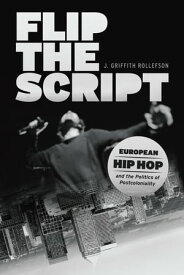 Flip the Script European Hip Hop and the Politics of Postcoloniality【電子書籍】[ J. Griffith Rollefson ]