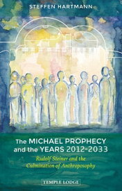 The Michael Prophecy and the Years 2012-2033 Rudolf Steiner and the Culmination of Anthroposophy【電子書籍】[ Steffen Hartmann ]