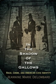In the Shadow of the Gallows Race, Crime, and American Civic Identity【電子書籍】[ Jeannine Marie DeLombard ]