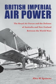 British Imperial Air Power The Royal Air Forces and the Defense of Australia and New Zealand Between the World Wars【電子書籍】[ Alex M Spencer ]