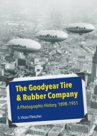 The Goodyear Tire & Rubber Company A Photographic History, 1898-1951【電子書籍】[ S. Victor Fleischer ]