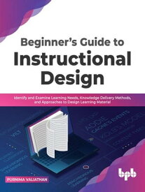 Beginner’s Guide to Instructional Design: Identify and Examine Learning Needs, Knowledge Delivery Methods, and Approaches to Design Learning Material【電子書籍】[ Purnima Valiathan ]