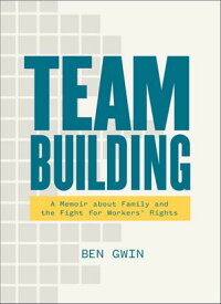 Team Building A Memoir about Family and the Fight for Workers' Rights【電子書籍】[ Ben Gwin ]