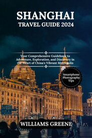 SHANGHAI TRAVEL GUIDE 2024 Your Comprehensive Guidebook to Adventure, Exploration, and Discovery in the Heart of China's Vibrant Metropolis【電子書籍】[ WILLIAMS GREENE ]