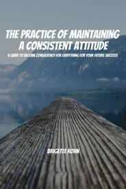 The Practice Of Maintaining a Consistent Attitude! A Guide to Become Consistency for Everything For Your Future Success【電子書籍】[ Brigitte Rohn ]