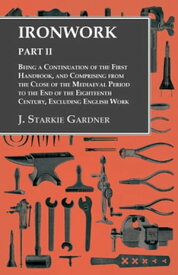 Ironwork - Part II - Being a Continuation of the First Handbook, and Comprising from the Close of the Mediaeval Period to the End of the Eighteenth Century, Excluding English Work【電子書籍】[ J. Starkie Gardner ]