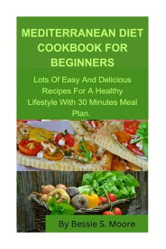 MEDITERRANEAN DIET COOKBOOK FOR BEGINNERS Lots Of Easy And Delicious Recipes For A Healthy Lifestyle With 30 Minutes Meal Plan【電子書籍】[ Bessie S. Moore ]