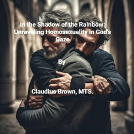 In the Shadows of the Rainbow Unraveling Homosexuality in God's Gaze【電子書籍】[ Claudius Brown ]