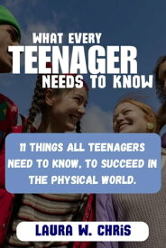 WHAT EVERY TEENAGER NEEDS TO KNOW 11 Things all teenagers need to know, to succeed in the physical world.【電子書籍】[ Laura W. Chris ]