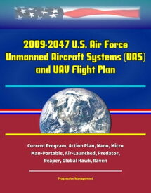 2009-2047 U.S. Air Force Unmanned Aircraft Systems (UAS) and UAV Flight Plan - Current Program, Action Plan, Nano, Micro, Man-Portable, Air-Launched, Predator, Reaper, Global Hawk, Raven【電子書籍】[ Progressive Management ]