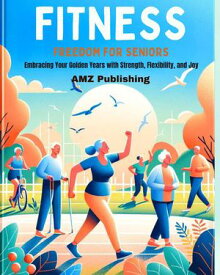 Fitness Freedom for Seniors : Embracing Your Golden Years with Strength, Flexibility, and Joy【電子書籍】[ AMZ Publishing ]