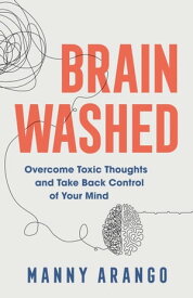 Brain Washed Overcome Toxic Thoughts and Take Back Control of Your Mind【電子書籍】[ Manny Arango ]