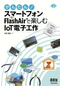 かんたん！　スマートフォン＋FlashAir(TM)で楽しむIoT電子工作【電子書籍】[ 小松博史 ]