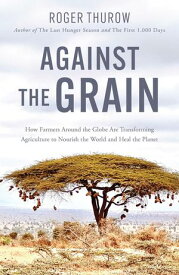 Against the Grain How Farmers around the Globe Are Transforming Agriculture to Nourish the World and Heal the Planet【電子書籍】[ Roger Thurow ]