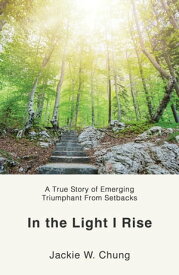 In the Light I Rise A True Story of Emerging Triumphant From Setbacks【電子書籍】[ Jackie W. Chung ]