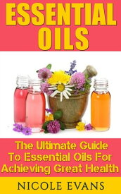 Essential Oils: The Ultimate Guide To Essential Oils For Achieving Great Health【電子書籍】[ Nicole Evans ]