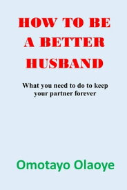 HOW TO BE A BETTER HUSBAND What you need to do to keep your partner forever【電子書籍】[ Omotayo Olaoye ]