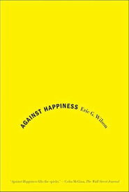 Against Happiness In Praise of Melancholy【電子書籍】[ Eric G. Wilson ]