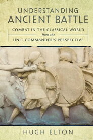 Understanding Ancient Battle Combat in the Classical World from the Unit Commander’s Perspective【電子書籍】[ Hugh Elton ]