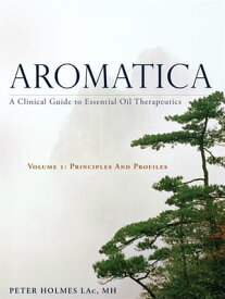 Aromatica Volume 1 A Clinical Guide to Essential Oil Therapeutics. Principles and Profiles【電子書籍】[ Peter Holmes ]