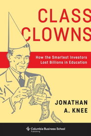 Class Clowns How the Smartest Investors Lost Billions in Education【電子書籍】[ Jonathan A. Knee ]