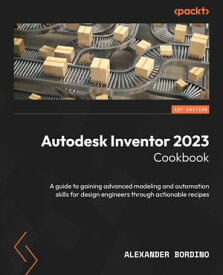 Autodesk Inventor 2023 Cookbook A guide to gaining advanced modeling and automation skills for design engineers through actionable recipes【電子書籍】[ Alexander Bordino ]
