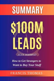 SUMMARY Of $100M Leads How To Get Strangers To Want To Buy Your Stuff【電子書籍】[ Francis Thomas ]