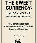 THE SWEET CURRENCY: UNLOCKING THE VALUE OF THE DIASPORA. How Remittances from Cameroon Diasporas Transform Lives and Economies