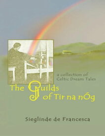 The Guilds of Tir Na N?g: A Collection of Celtic Dream Tales【電子書籍】[ Sieglinde De Francesca ]